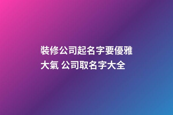 裝修公司起名字要優雅大氣 公司取名字大全